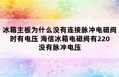 冰箱主板为什么没有连接脉冲电磁阀时有电压 海信冰箱电磁阀有220没有脉冲电压